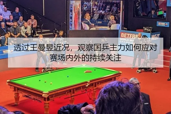 透过王曼昱近况，观察国乒主力如何应对赛场内外的持续关注