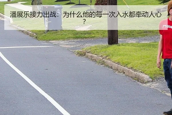 潘展乐接力出战：为什么他的每一次入水都牵动人心？