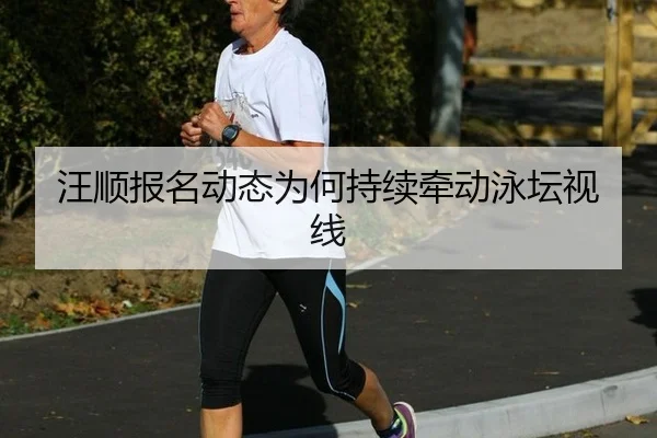 汪顺报名动态为何持续牵动泳坛视线